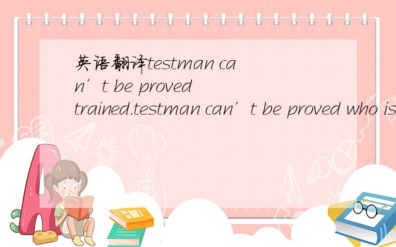 英语翻译testman can’t be proved trained.testman can’t be proved who is trained.testman can’t be proved to be trained.