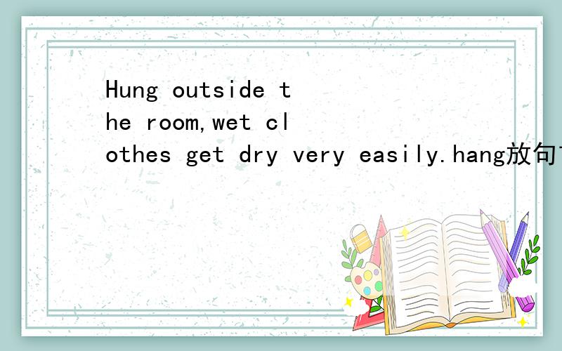 Hung outside the room,wet clothes get dry very easily.hang放句首的用法A.Hanged B.Hung C.To hang D.Hanging Hung