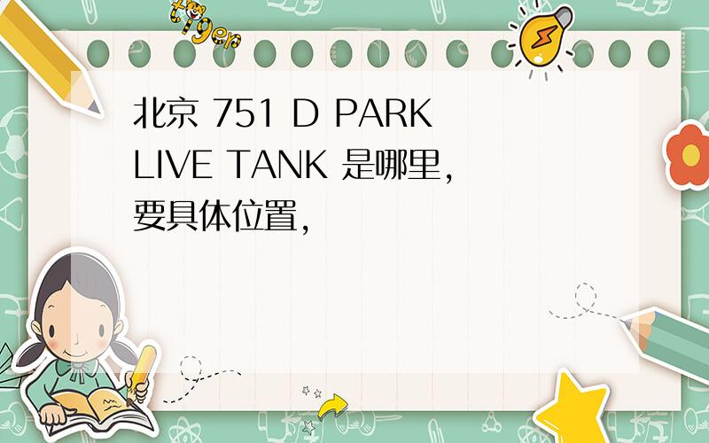 北京 751 D PARK LIVE TANK 是哪里,要具体位置,