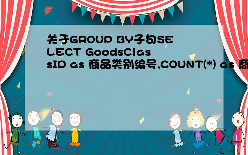 关于GROUP BY子句SELECT GoodsClassID as 商品类别编号,COUNT(*) as 商品数 FROM Table_GoodsGROUP BY GoodsClassID