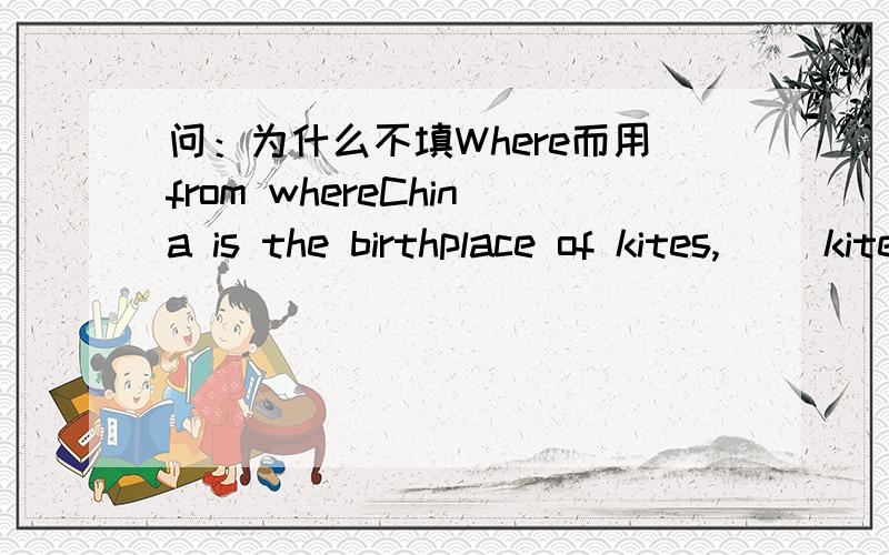 问：为什么不填Where而用from whereChina is the birthplace of kites,( )kiteflying spread to Japan.括号中不应该是from which 转成where