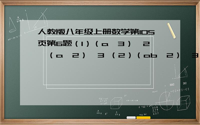 人教版八年级上册数学第105页第6题（1）（a^3）^2÷（a^2）^3 （2）（ab^2）^3÷（-ab）^2 （3）24x^2y÷（-6xy） （4）7m（4m^2p）^2÷7m^2 （5）（6x^4-8x^3）÷（-2x^2） （6）（0.25a^2b1/2a^3b^2-1/6a^4b^3）÷（-0.