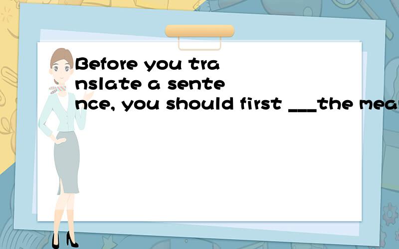 Before you translate a sentence, you should first ___the meaning of the words .A take in B take off C take on D take out