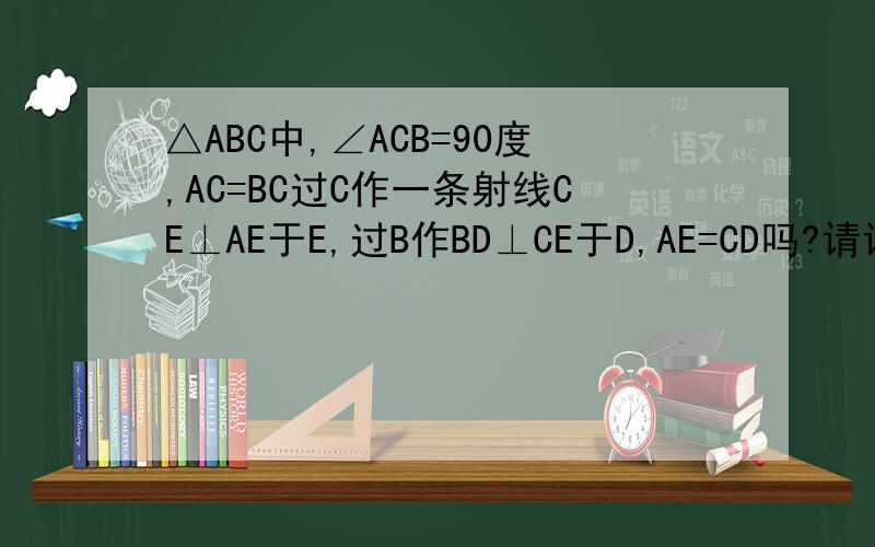 △ABC中,∠ACB=90度,AC=BC过C作一条射线CE⊥AE于E,过B作BD⊥CE于D,AE=CD吗?请说明理由等角三角形问题,没图的.不好意思