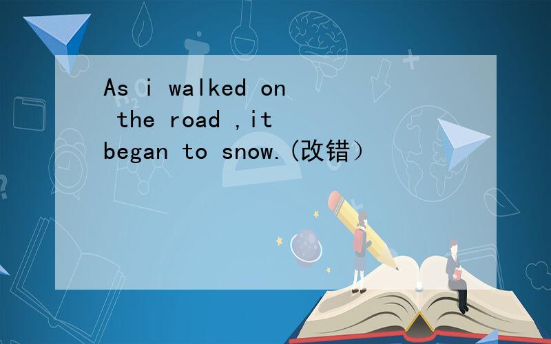As i walked on the road ,it began to snow.(改错）