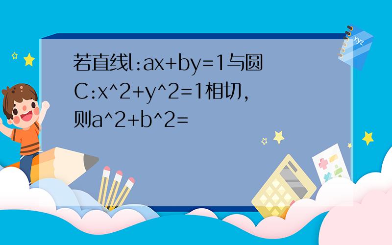 若直线l:ax+by=1与圆C:x^2+y^2=1相切,则a^2+b^2=