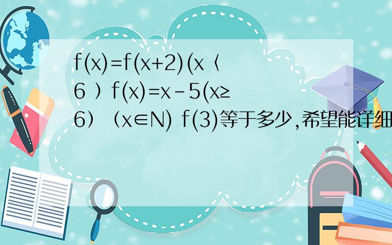 f(x)=f(x+2)(x〈6 ）f(x)=x-5(x≥6）（x∈N) f(3)等于多少,希望能详细回答