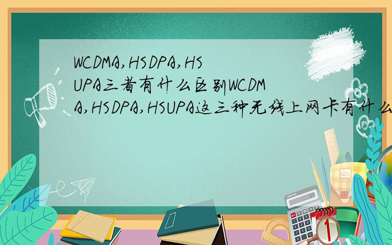 WCDMA,HSDPA,HSUPA三者有什么区别WCDMA,HSDPA,HSUPA这三种无线上网卡有什么区别啊?他们的上行和下行分别是多少?