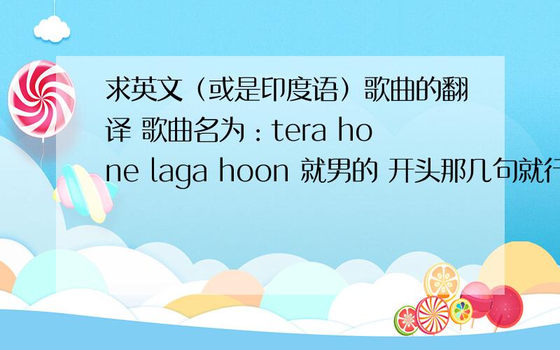 求英文（或是印度语）歌曲的翻译 歌曲名为：tera hone laga hoon 就男的 开头那几句就行 最好带着原声歌词就男声 开头那几句就行 最好带着原声歌词和中文翻译 谢谢