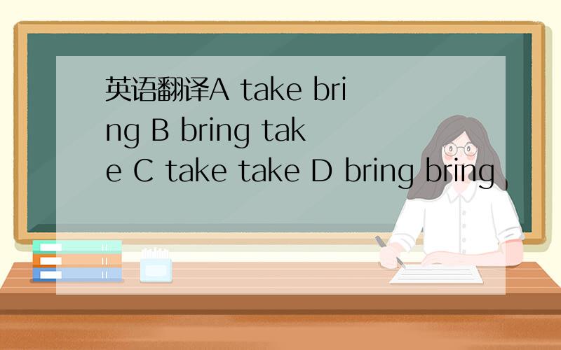 英语翻译A take bring B bring take C take take D bring bring