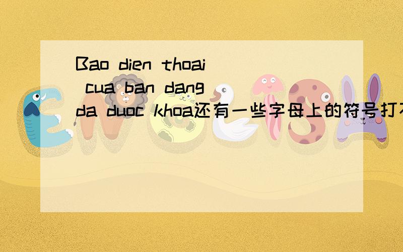 Bao dien thoai cua ban dang da duoc khoa还有一些字母上的符号打不出来!