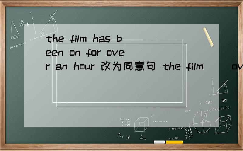 the film has been on for over an hour 改为同意句 the film （）over an hour ago
