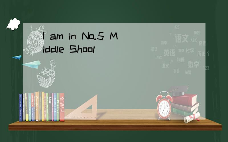 I am in No.5 Middle Shool