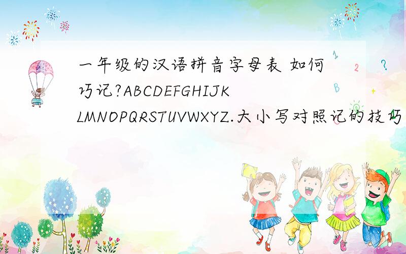 一年级的汉语拼音字母表 如何巧记?ABCDEFGHIJKLMNOPQRSTUVWXYZ.大小写对照记的技巧？按英语字母读，还是按汉语拼音读？如果按英语字母读，与原来的汉语拼音会混淆吧；如果按汉语拼音读，以