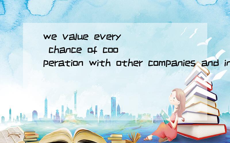 we value every chance of cooperation with other companies and institutes as a treasure