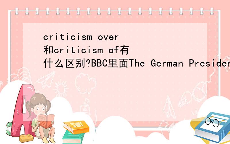 criticism over和criticism of有什么区别?BBC里面The German President Horst Koehler has resigned following criticism of comments he made about the use of German troops abroad.It's said that Germany's military operations overseas might be necessa