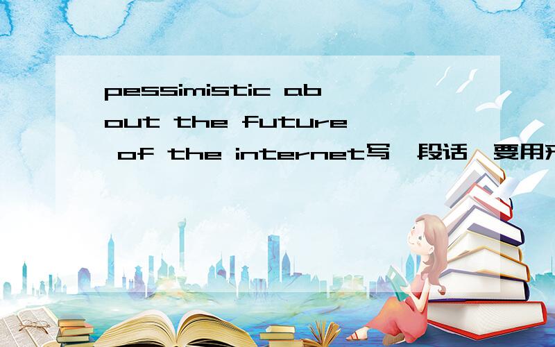 pessimistic about the future of the internet写一段话,要用来辩论的,用英文
