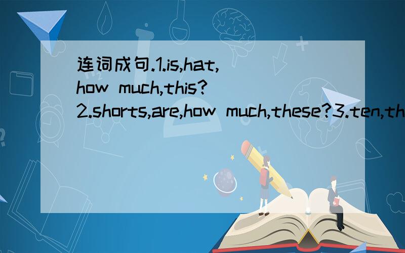 连词成句.1.is,hat,how much,this?2.shorts,are,how much,these?3.ten,they,dollars,are.