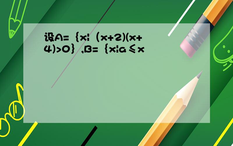 设A=｛x|（x+2)(x+4)>0｝,B=｛x|a≤x