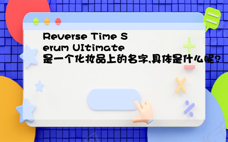Reverse Time Serum UItimate 是一个化妆品上的名字,具体是什么呢?