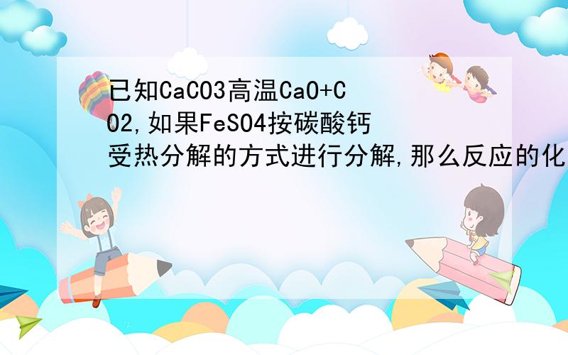 已知CaCO3高温CaO+CO2,如果FeSO4按碳酸钙受热分解的方式进行分解,那么反应的化学那么反应的化学方程式是什么?