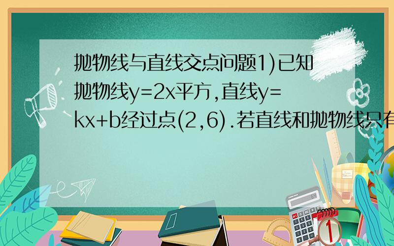 抛物线与直线交点问题1)已知抛物线y=2x平方,直线y=kx+b经过点(2,6).若直线和抛物线只有一个交点,求直线解析式.2)已知抛物线y=2x平方,直线y=kx+b经过点(2,6).k取何值时,直线和抛物线没有交点.如何