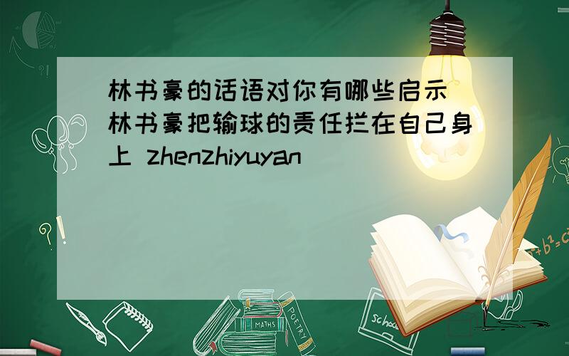 林书豪的话语对你有哪些启示 林书豪把输球的责任拦在自己身上 zhenzhiyuyan