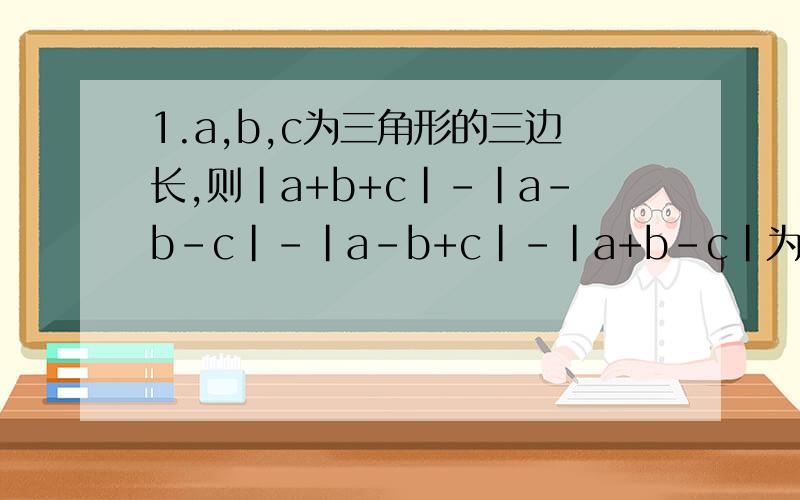 1.a,b,c为三角形的三边长,则|a+b+c|-|a-b-c|-|a-b+c|-|a+b-c|为（） A.0 B.2a+2b+2c C.4a D.2b-2c为什么?