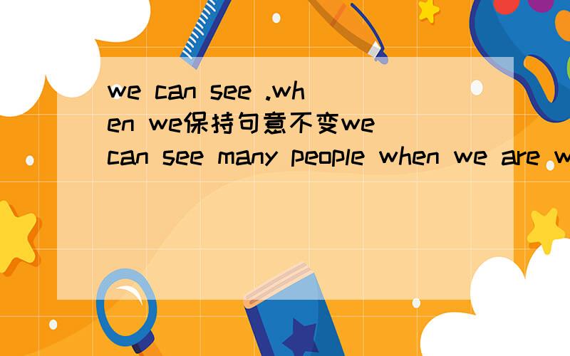 we can see .when we保持句意不变we can see many people when we are walking to schoolwe can see many people when we are walking to schoolwe can see many people______________(限填四词）school