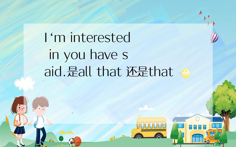 I‘m interested in you have said.是all that 还是that
