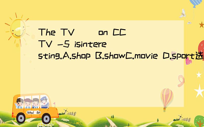 The TV() on CCTV -5 isinteresting.A.shop B.showC.movie D.sport选择一个答案.