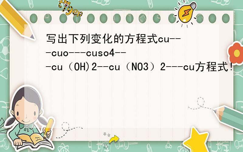 写出下列变化的方程式cu---cuo---cuso4---cu（OH)2--cu（NO3）2---cu方程式!