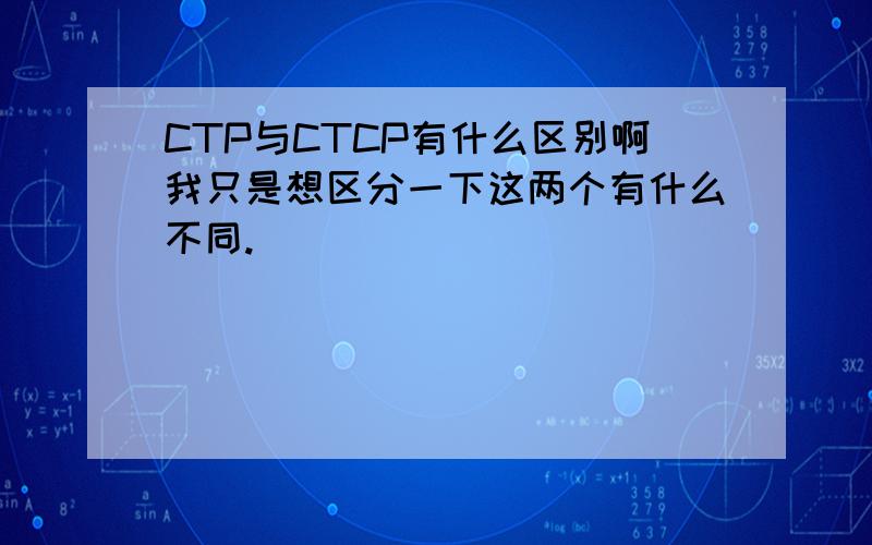 CTP与CTCP有什么区别啊我只是想区分一下这两个有什么不同.
