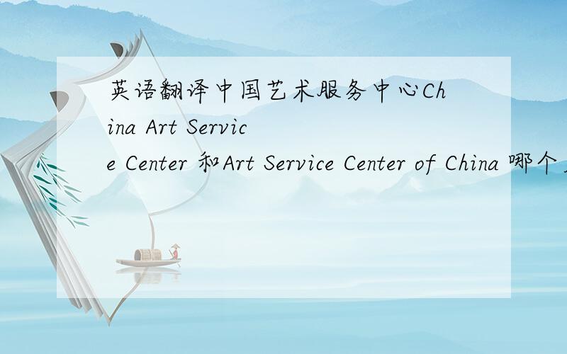 英语翻译中国艺术服务中心China Art Service Center 和Art Service Center of China 哪个更准确？