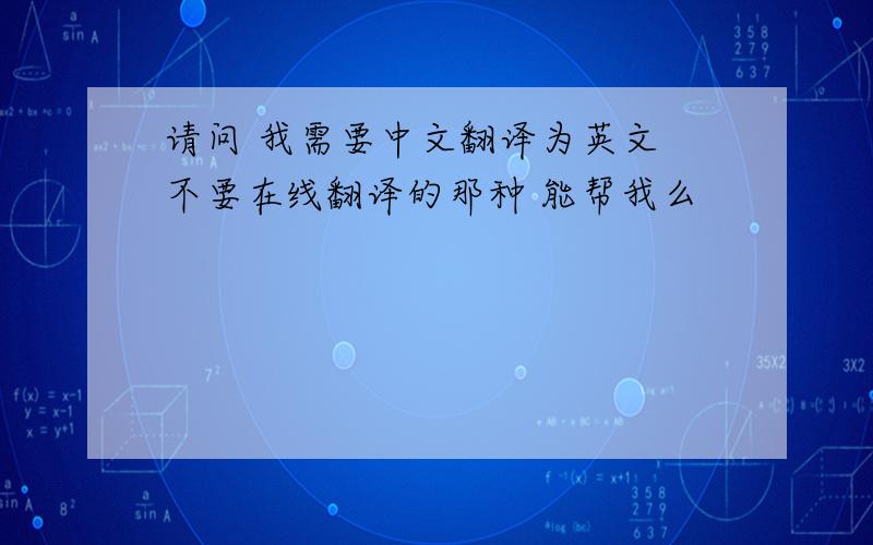 请问 我需要中文翻译为英文 不要在线翻译的那种 能帮我么