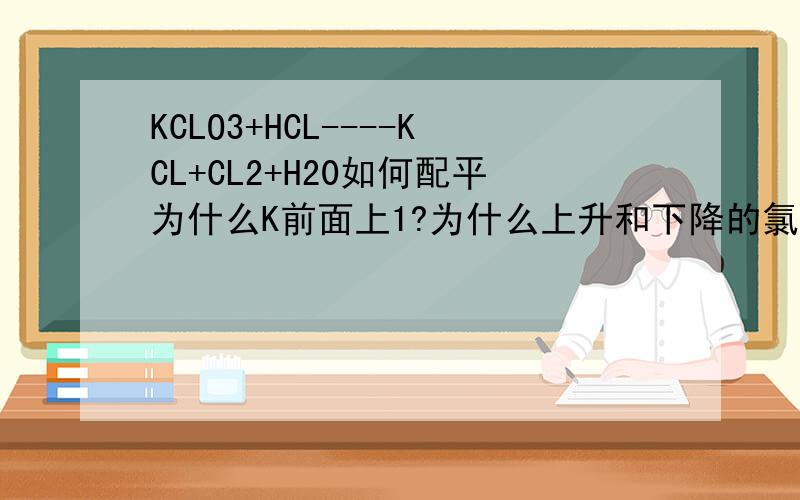 KCLO3+HCL----KCL+CL2+H20如何配平为什么K前面上1?为什么上升和下降的氯离子要加起来?