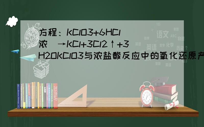 方程：KClO3+6HCl（浓）→KCl+3Cl2↑+3H2OKClO3与浓盐酸反应中的氧化还原产物与还原产物的质量比是多少?为什么？