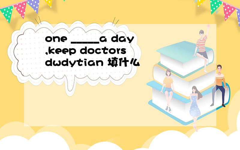 one _____a day,keep doctors dwdytian 填什么