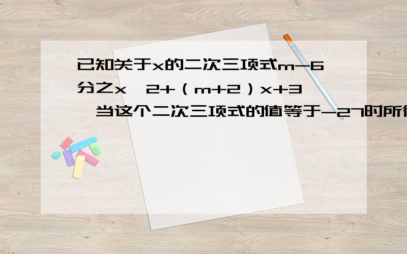 已知关于x的二次三项式m-6分之x^2+（m+2）x+3,当这个二次三项式的值等于-27时所得到的关于x的方程中,方程的两根之和为-3m-6（1）求这个二次三项式（2）求该方程的根