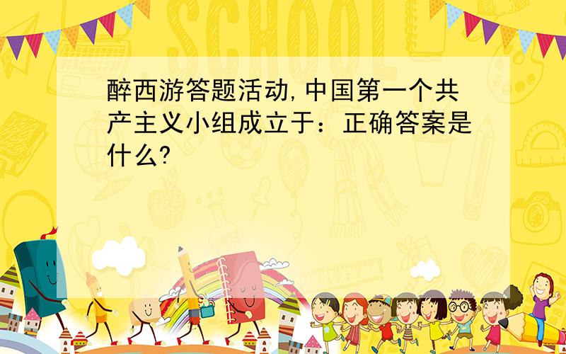 醉西游答题活动,中国第一个共产主义小组成立于：正确答案是什么?