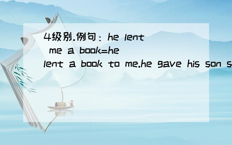 4级别.例句：he lent me a book=he lent a book to me.he gave his son some advice=?
