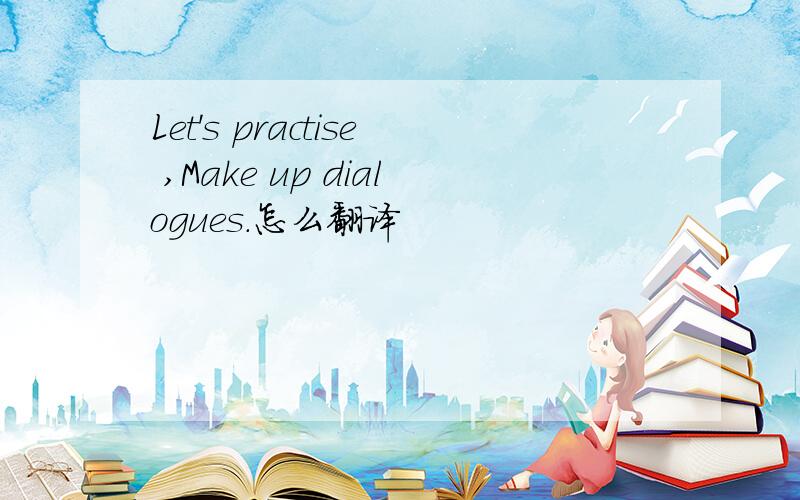 Let's practise ,Make up dialogues.怎么翻译