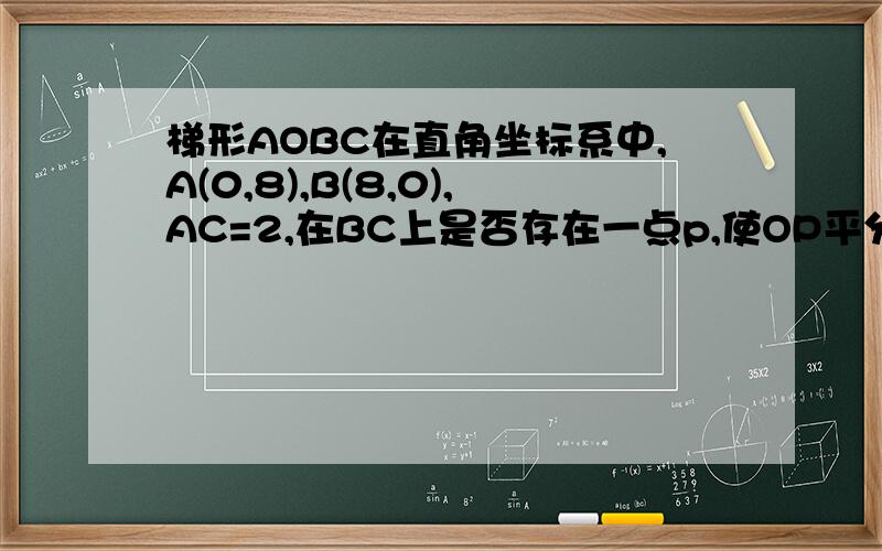 梯形AOBC在直角坐标系中,A(0,8),B(8,0),AC=2,在BC上是否存在一点p,使OP平分梯形面积