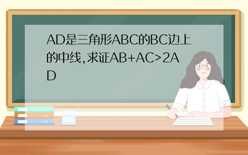 AD是三角形ABC的BC边上的中线,求证AB+AC>2AD