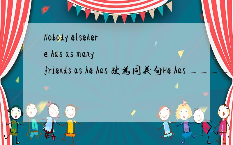Nobody elsehere has as many friends as he has 改为同义句He has _____________friends here