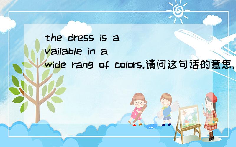 the dress is available in a wide rang of colors.请问这句话的意思,