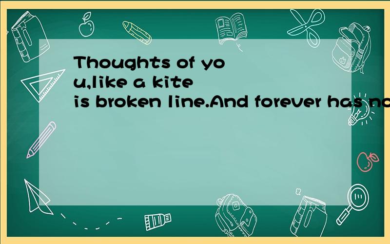 Thoughts of you,like a kite is broken line.And forever has no end.有谁可以帮我翻译一下?