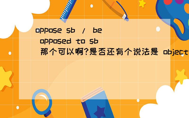 oppose sb / be opposed to sb 那个可以啊?是否还有个说法是 object to sb