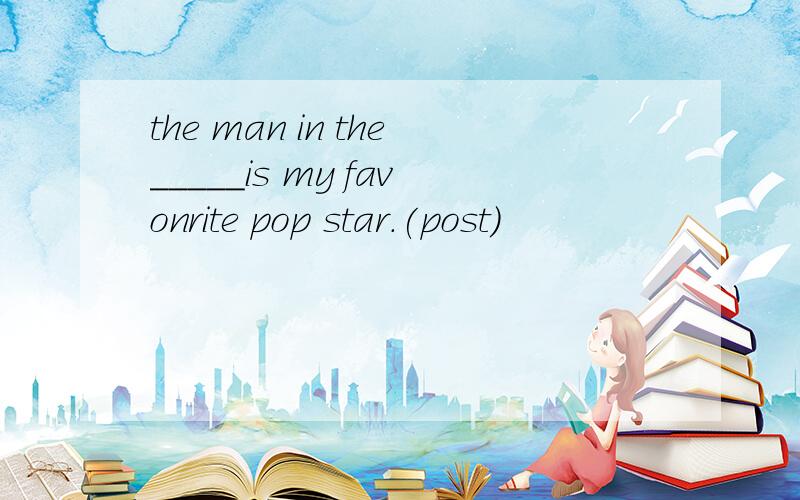 the man in the_____is my favonrite pop star.(post)