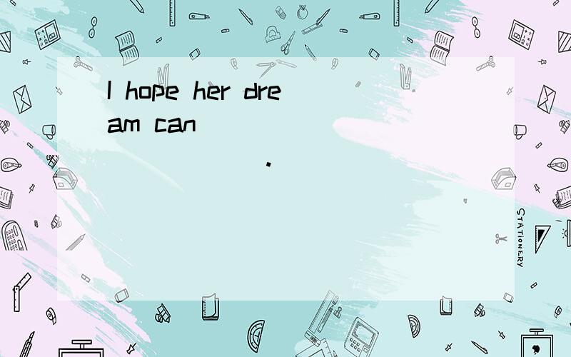 I hope her dream can ______ ______.